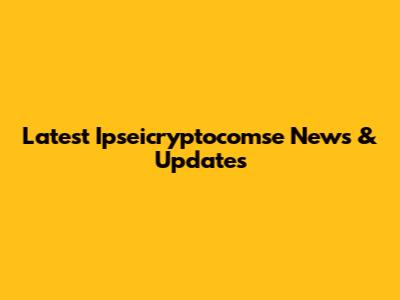 Latest Ipseicryptocomse News & Updates