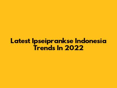 Latest Ipseiprankse Indonesia Trends In 2022