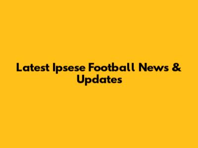 Latest Ipsese Football News & Updates