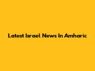 Latest Israel News In Amharic