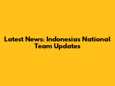 Latest News: Indonesia's National Team Updates