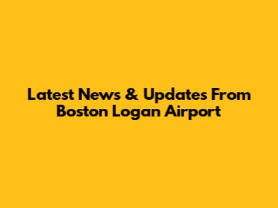 Latest News & Updates From Boston Logan Airport