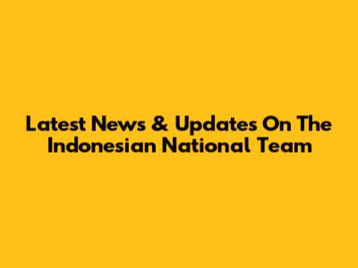 Latest News & Updates On The Indonesian National Team