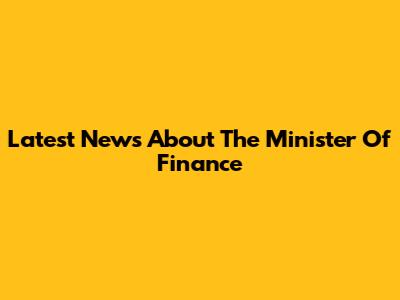 Latest News About The Minister Of Finance