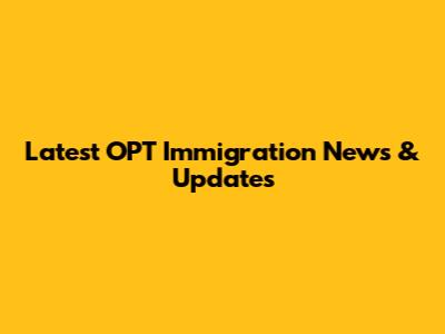 Latest OPT Immigration News & Updates