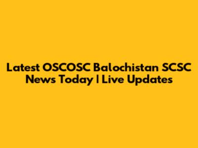 Latest OSCOSC Balochistan SCSC News Today | Live Updates