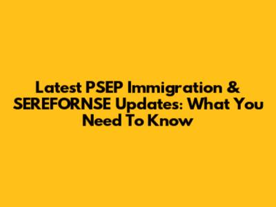 Latest PSEP Immigration & SEREFORNSE Updates: What You Need To Know