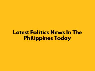 Latest Politics News In The Philippines Today