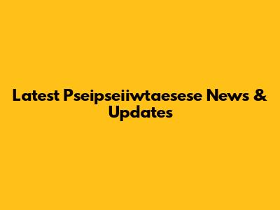 Latest Pseipseiiwtaesese News & Updates