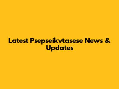 Latest Psepseikvtasese News & Updates