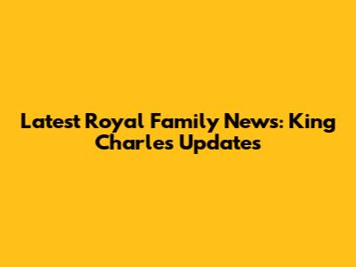 Latest Royal Family News: King Charles Updates