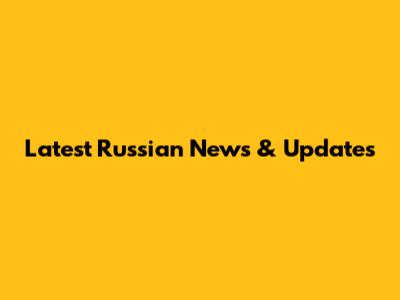 Latest Russian News & Updates