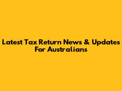 Latest Tax Return News & Updates For Australians