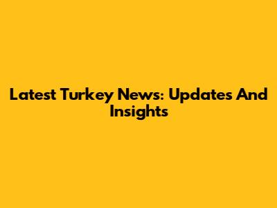 Latest Turkey News: Updates And Insights