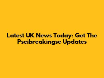 Latest UK News Today: Get The Pseibreakingse Updates