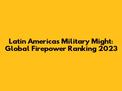 Latin America's Military Might: Global Firepower Ranking 2023