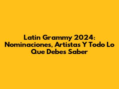 Latin Grammy 2024: Nominaciones, Artistas Y Todo Lo Que Debes Saber