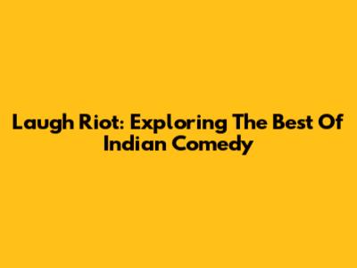 Laugh Riot: Exploring The Best Of Indian Comedy