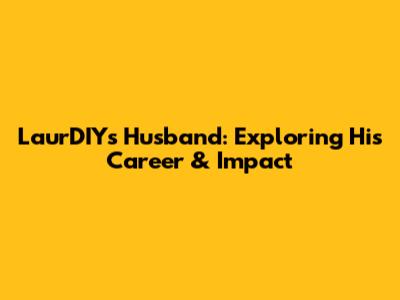LaurDIY's Husband: Exploring His Career & Impact