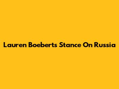 Lauren Boebert's Stance On Russia