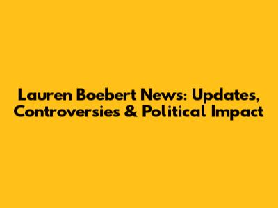 Lauren Boebert News: Updates, Controversies & Political Impact