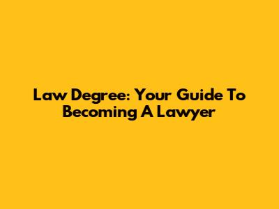 Law Degree: Your Guide To Becoming A Lawyer
