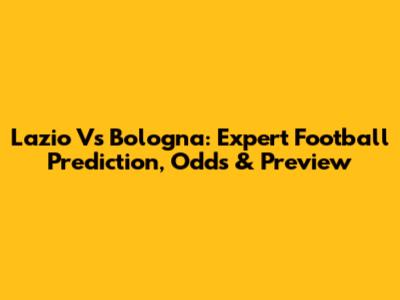 Lazio Vs Bologna: Expert Football Prediction, Odds & Preview
