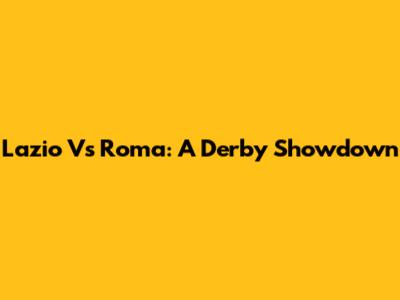 Lazio Vs Roma: A Derby Showdown