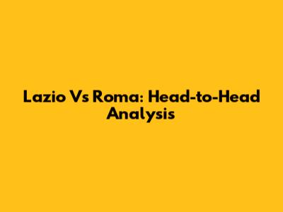 Lazio Vs Roma: Head-to-Head Analysis