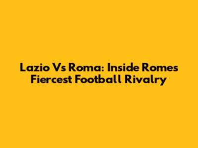 Lazio Vs Roma: Inside Rome's Fiercest Football Rivalry