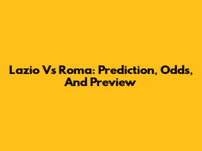 Lazio Vs Roma: Prediction, Odds, And Preview