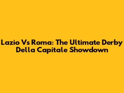 Lazio Vs Roma: The Ultimate Derby Della Capitale Showdown