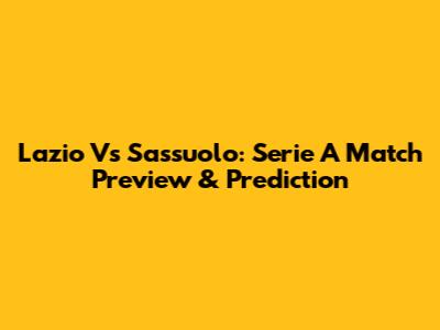 Lazio Vs Sassuolo: Serie A Match Preview & Prediction