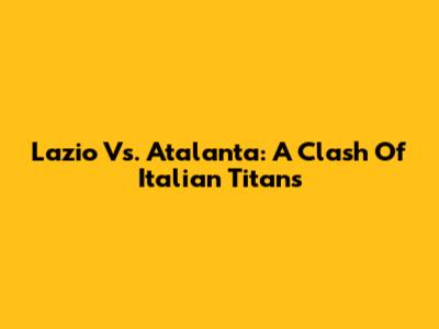 Lazio Vs. Atalanta: A Clash Of Italian Titans