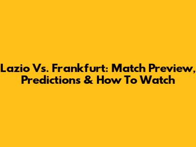 Lazio Vs. Frankfurt: Match Preview, Predictions & How To Watch