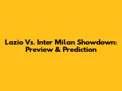 Lazio Vs. Inter Milan Showdown: Preview & Prediction