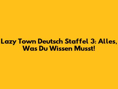 Lazy Town Deutsch Staffel 3: Alles, Was Du Wissen Musst!