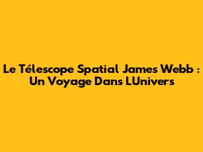 Le Télescope Spatial James Webb : Un Voyage Dans L'Univers