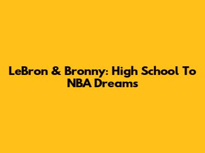 LeBron & Bronny: High School To NBA Dreams