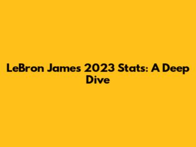 LeBron James' 2023 Stats: A Deep Dive