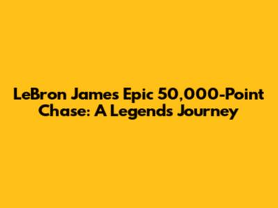 LeBron James' Epic 50,000-Point Chase: A Legend's Journey