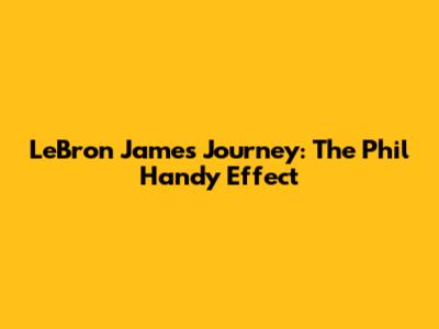 LeBron James' Journey: The Phil Handy Effect