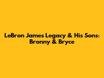 LeBron James' Legacy & His Sons: Bronny & Bryce