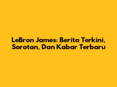 LeBron James: Berita Terkini, Sorotan, Dan Kabar Terbaru