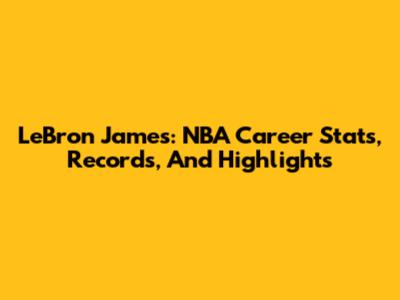 LeBron James: NBA Career Stats, Records, And Highlights