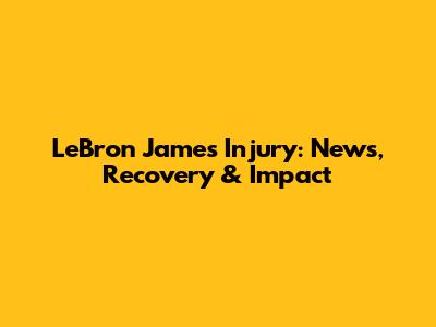 LeBron James Injury: News, Recovery & Impact