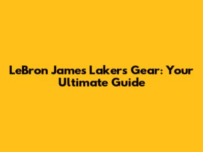 LeBron James Lakers Gear: Your Ultimate Guide