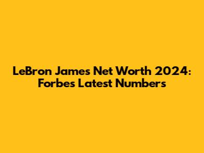 LeBron James Net Worth 2024: Forbes' Latest Numbers