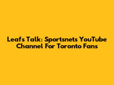 Leafs Talk: Sportsnet's YouTube Channel For Toronto Fans