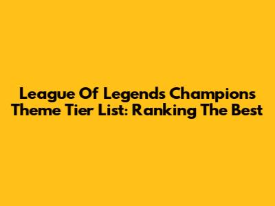 League Of Legends Champions Theme Tier List: Ranking The Best
